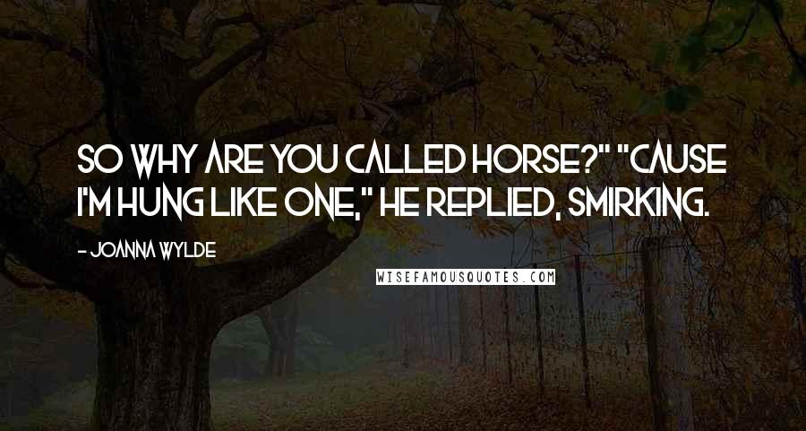 Joanna Wylde quotes: So why are you called Horse?" "Cause I'm hung like one," he replied, smirking.