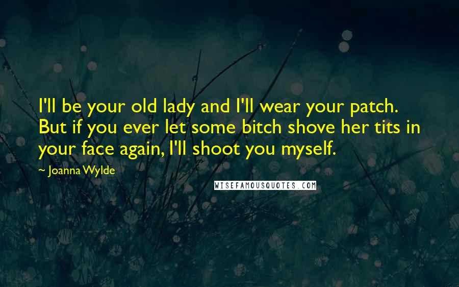 Joanna Wylde quotes: I'll be your old lady and I'll wear your patch. But if you ever let some bitch shove her tits in your face again, I'll shoot you myself.