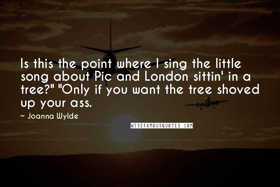 Joanna Wylde quotes: Is this the point where I sing the little song about Pic and London sittin' in a tree?" "Only if you want the tree shoved up your ass.