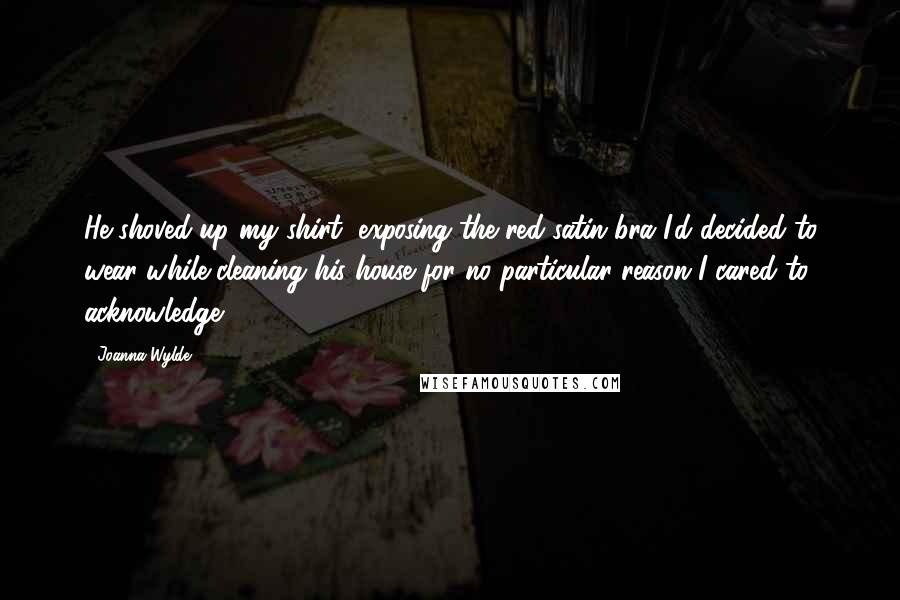 Joanna Wylde quotes: He shoved up my shirt, exposing the red satin bra I'd decided to wear while cleaning his house for no particular reason I cared to acknowledge. Joanna Wylde quotes: He shoved up my shirt, exposing the red satin bra I'd decided to wear while cleaning his house for no particular reason I cared to acknowledge.