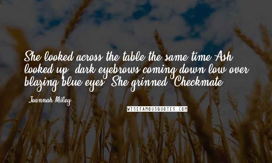 Joannah Miley quotes: She looked across the table the same time Ash looked up, dark eyebrows coming down low over blazing blue eyes. She grinned. Checkmate.