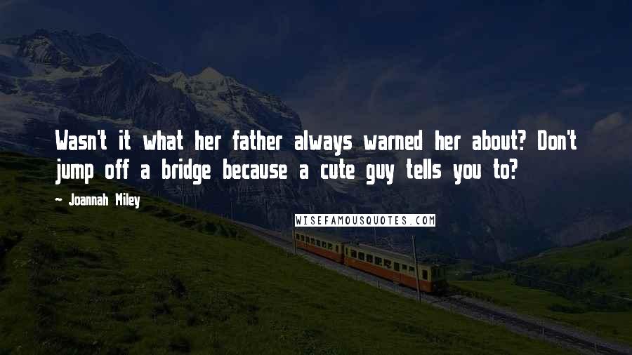 Joannah Miley quotes: Wasn't it what her father always warned her about? Don't jump off a bridge because a cute guy tells you to?