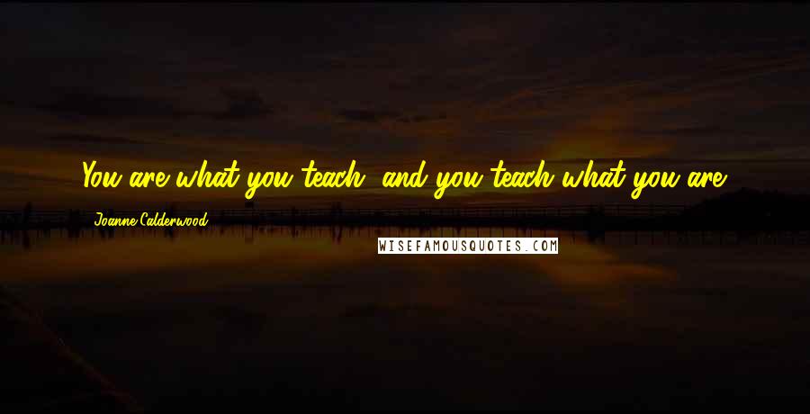 Joanne Calderwood quotes: You are what you teach, and you teach what you are.