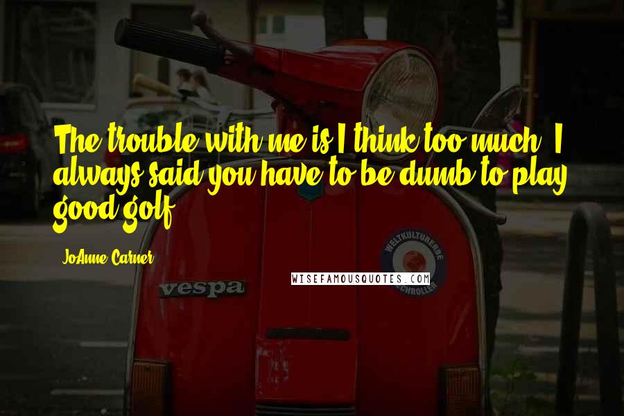 JoAnne Carner quotes: The trouble with me is I think too much. I always said you have to be dumb to play good golf.