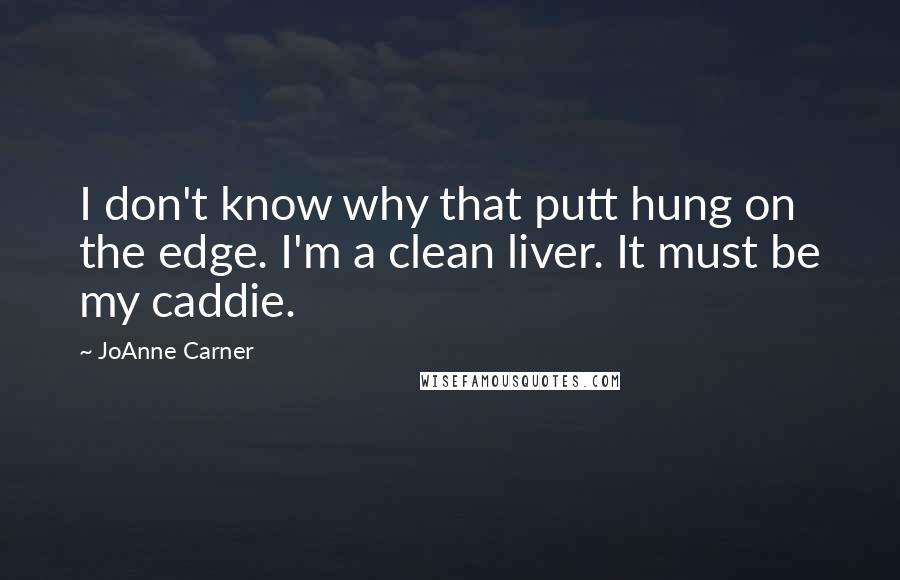 JoAnne Carner quotes: I don't know why that putt hung on the edge. I'm a clean liver. It must be my caddie. JoAnne Carner quotes: I don't know why that putt hung on the edge. I'm a clean liver. It must be my caddie.