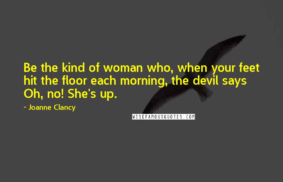 Joanne Clancy quotes: Be the kind of woman who, when your feet hit the floor each morning, the devil says Oh, no! She's up.