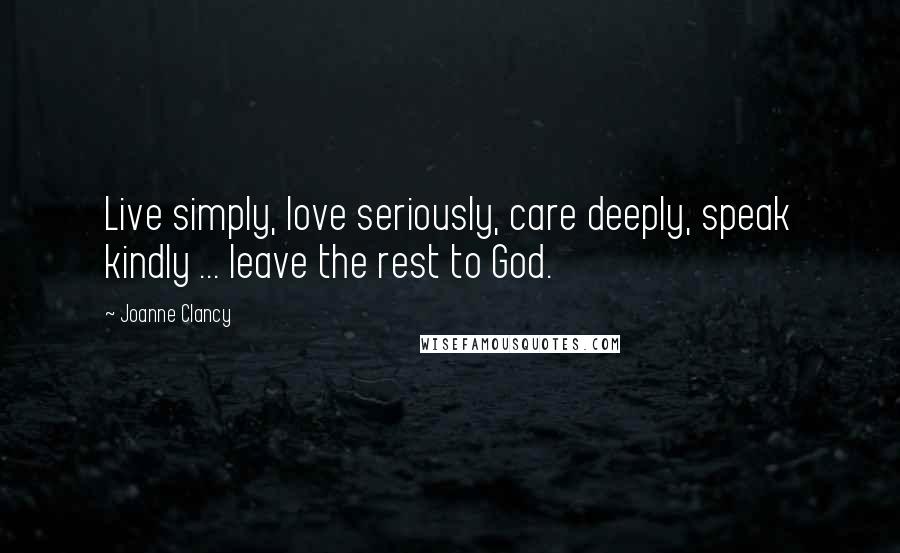 Joanne Clancy quotes: Live simply, love seriously, care deeply, speak kindly ... leave the rest to God.