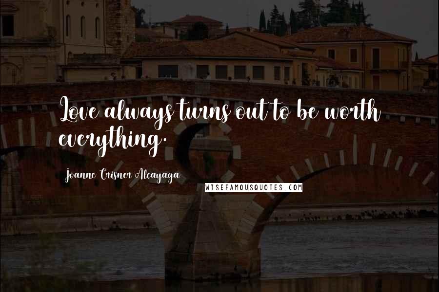 Joanne Crisner Alcayaga quotes: Love always turns out to be worth everything.