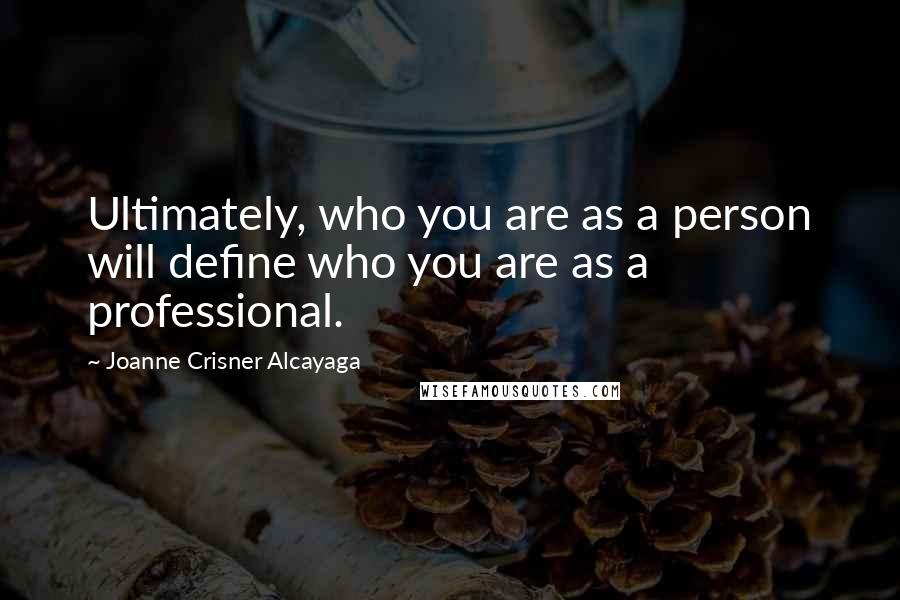 Joanne Crisner Alcayaga quotes: Ultimately, who you are as a person will define who you are as a professional.