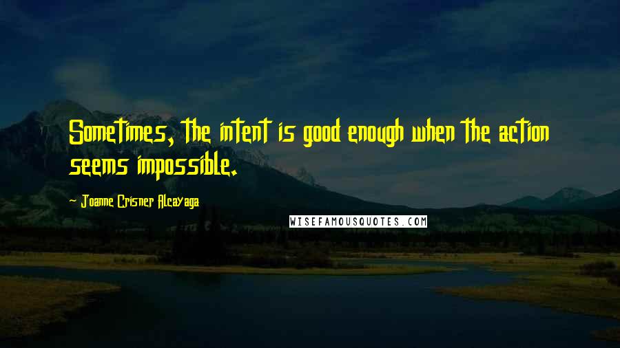 Joanne Crisner Alcayaga quotes: Sometimes, the intent is good enough when the action seems impossible.