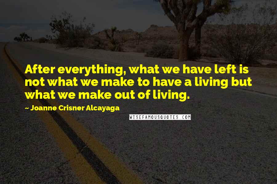 Joanne Crisner Alcayaga quotes: After everything, what we have left is not what we make to have a living but what we make out of living. Joanne Crisner Alcayaga quotes: After everything, what we have left is not what we make to have a living but what we make out of living.