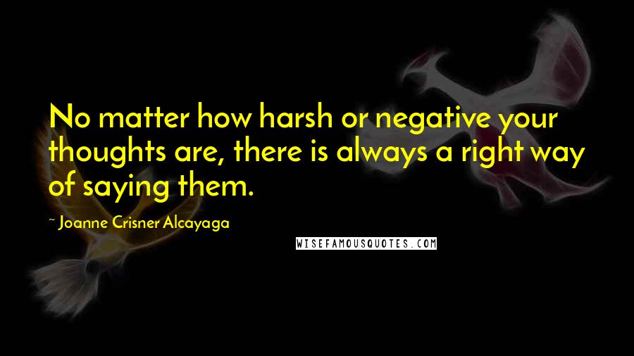 Joanne Crisner Alcayaga quotes: No matter how harsh or negative your thoughts are, there is always a right way of saying them.