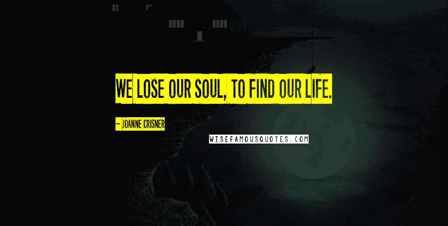 Joanne Crisner quotes: We lose our soul, to find our life.