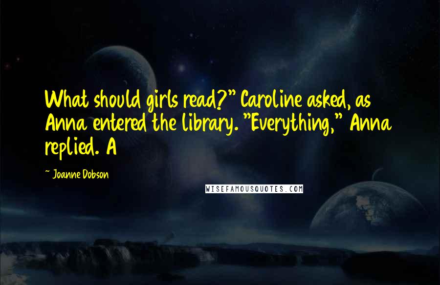 Joanne Dobson quotes: What should girls read?" Caroline asked, as Anna entered the library. "Everything," Anna replied. A Joanne Dobson quotes: What should girls read?" Caroline asked, as Anna entered the library. "Everything," Anna replied. A