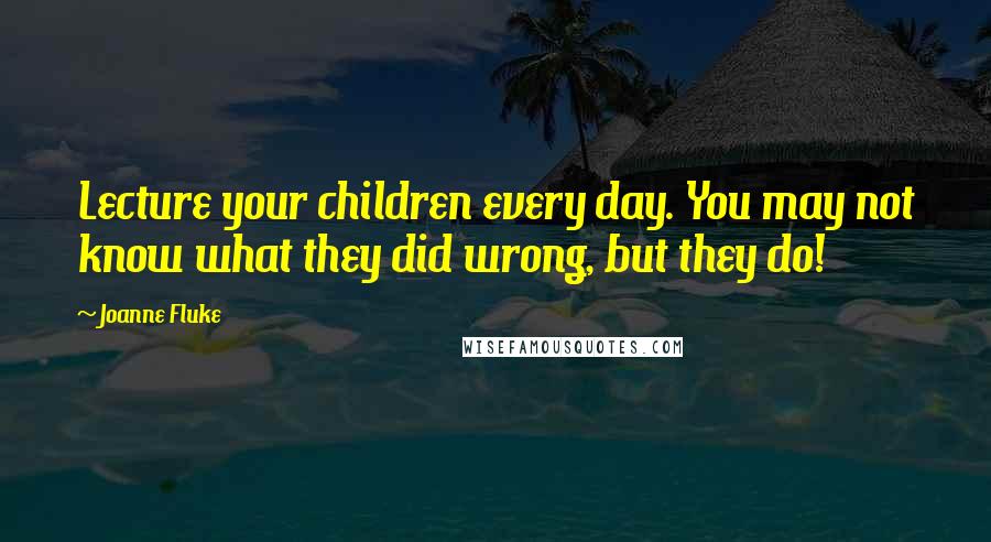 Joanne Fluke quotes: Lecture your children every day. You may not know what they did wrong, but they do!