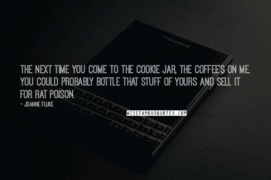 Joanne Fluke quotes: The next time you come to the Cookie Jar, the coffee's on me. You could probably bottle that stuff of yours and sell it for rat poison. Joanne Fluke quotes: The next time you come to the Cookie Jar, the coffee's on me. You could probably bottle that stuff of yours and sell it for rat poison.