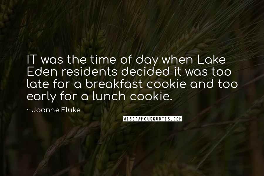 Joanne Fluke quotes: IT was the time of day when Lake Eden residents decided it was too late for a breakfast cookie and too early for a lunch cookie. Joanne Fluke quotes: IT was the time of day when Lake Eden residents decided it was too late for a breakfast cookie and too early for a lunch cookie.