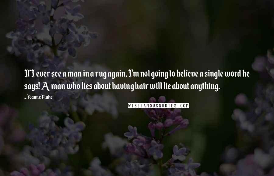 Joanne Fluke quotes: If I ever see a man in a rug again, I'm not going to believe a single word he says! A man who lies about having hair will lie about Joanne Fluke quotes: If I ever see a man in a rug again, I'm not going to believe a single word he says! A man who lies about having hair will lie about