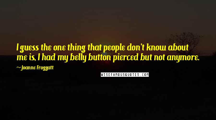 Joanne Froggatt quotes: I guess the one thing that people don't know about me is, I had my belly button pierced but not anymore.