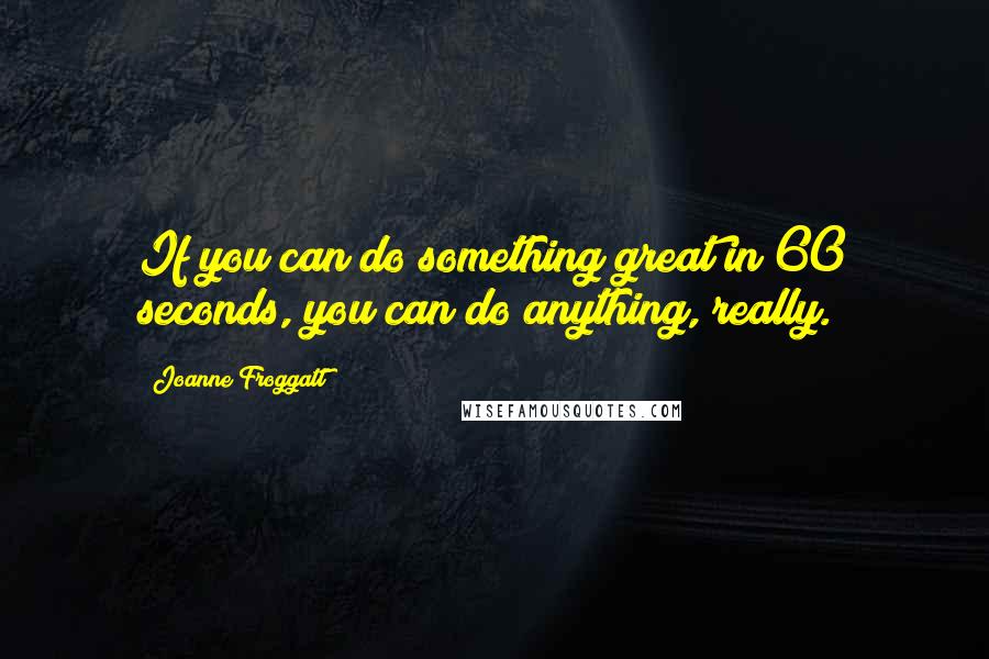 Joanne Froggatt quotes: If you can do something great in 60 seconds, you can do anything, really. Joanne Froggatt quotes: If you can do something great in 60 seconds, you can do anything, really.