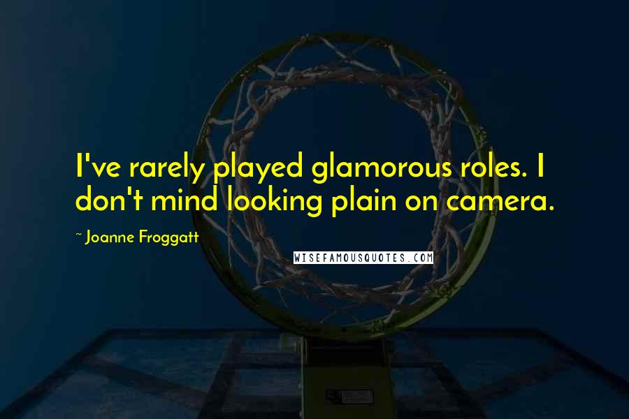 Joanne Froggatt quotes: I've rarely played glamorous roles. I don't mind looking plain on camera. Joanne Froggatt quotes: I've rarely played glamorous roles. I don't mind looking plain on camera.