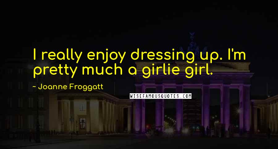 Joanne Froggatt quotes: I really enjoy dressing up. I'm pretty much a girlie girl.