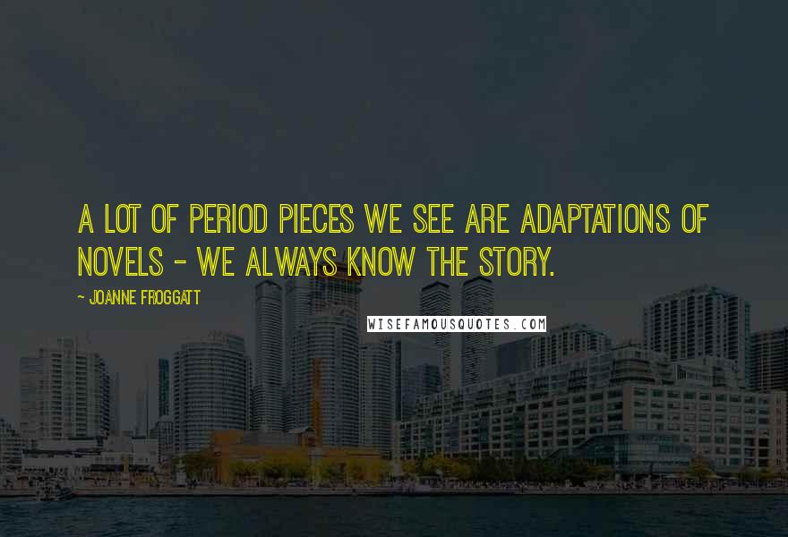 Joanne Froggatt quotes: A lot of period pieces we see are adaptations of novels - we always know the story. Joanne Froggatt quotes: A lot of period pieces we see are adaptations of novels - we always know the story.