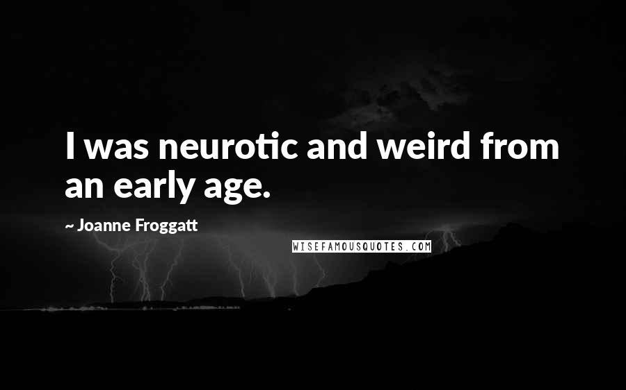 Joanne Froggatt quotes: I was neurotic and weird from an early age. Joanne Froggatt quotes: I was neurotic and weird from an early age.