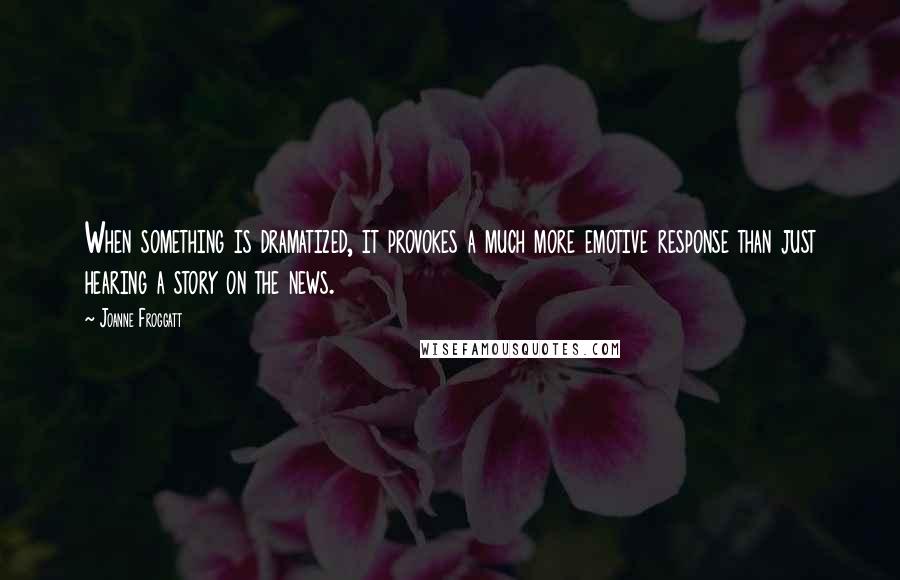 Joanne Froggatt quotes: When something is dramatized, it provokes a much more emotive response than just hearing a story on the news.