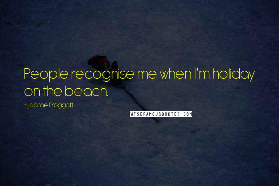 Joanne Froggatt quotes: People recognise me when I'm holiday on the beach.