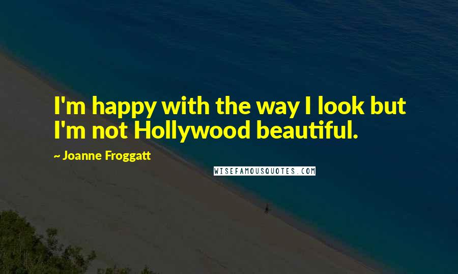 Joanne Froggatt quotes: I'm happy with the way I look but I'm not Hollywood beautiful. Joanne Froggatt quotes: I'm happy with the way I look but I'm not Hollywood beautiful.