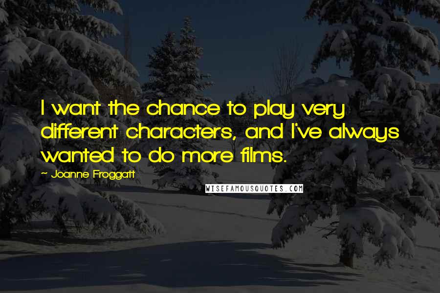 Joanne Froggatt quotes: I want the chance to play very different characters, and I've always wanted to do more films. Joanne Froggatt quotes: I want the chance to play very different characters, and I've always wanted to do more films.