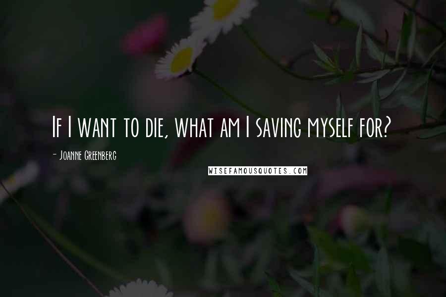 Joanne Greenberg quotes: If I want to die, what am I saving myself for?
