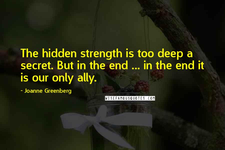 Joanne Greenberg quotes: The hidden strength is too deep a secret. But in the end ... in the end it is our only ally.