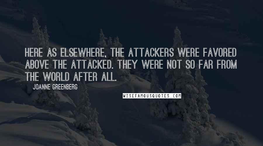 Joanne Greenberg quotes: Here as elsewhere, the attackers were favored above the attacked. They were not so far from the world after all.