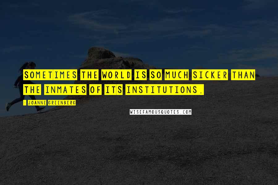 Joanne Greenberg quotes: Sometimes the world is so much sicker than the inmates of its institutions.