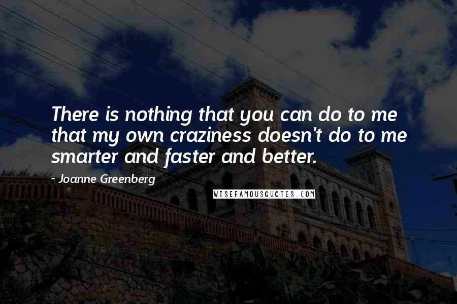 Joanne Greenberg quotes: There is nothing that you can do to me that my own craziness doesn't do to me smarter and faster and better.