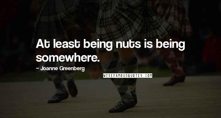 Joanne Greenberg quotes: At least being nuts is being somewhere.