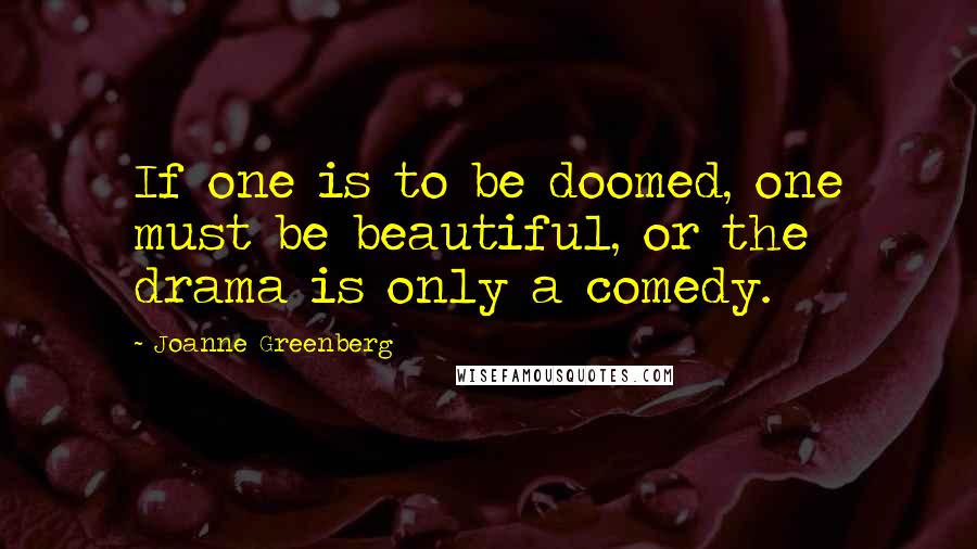Joanne Greenberg quotes: If one is to be doomed, one must be beautiful, or the drama is only a comedy.