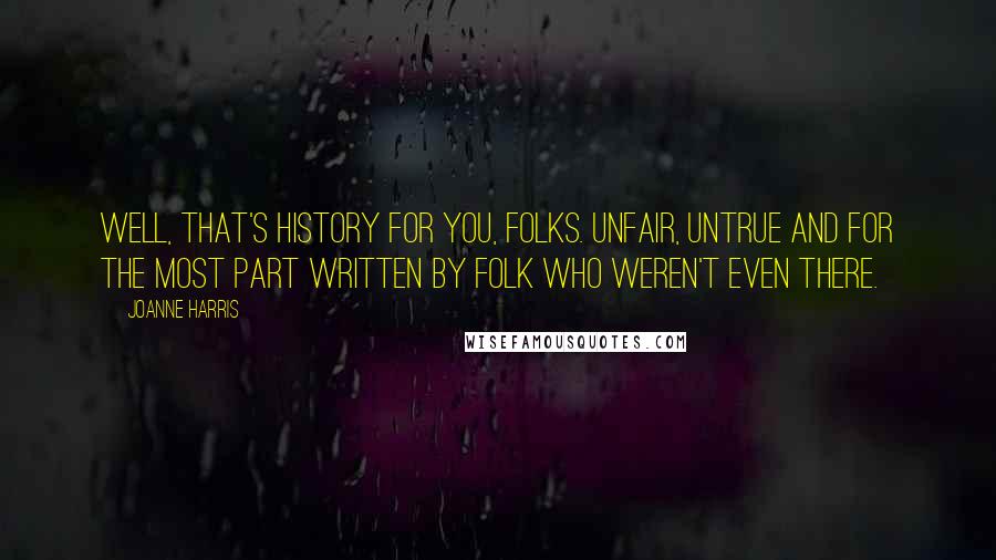 Joanne Harris quotes: Well, that's history for you, folks. Unfair, untrue and for the most part written by folk who weren't even there.