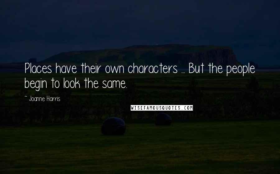 Joanne Harris quotes: Places have their own characters ... But the people begin to look the same.