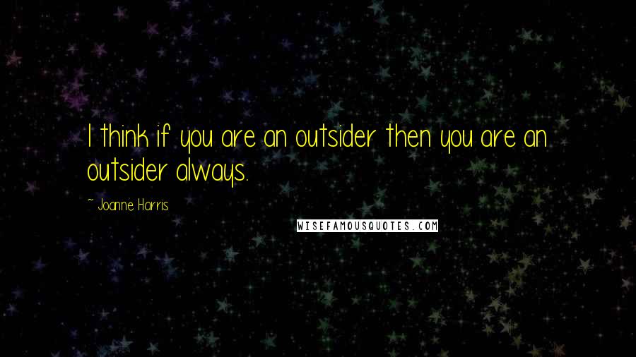 Joanne Harris quotes: I think if you are an outsider then you are an outsider always.