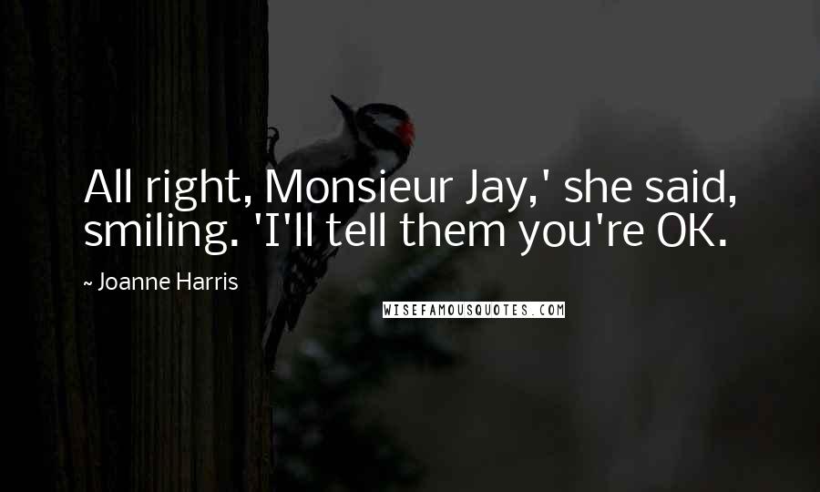 Joanne Harris quotes: All right, Monsieur Jay,' she said, smiling. 'I'll tell them you're OK.