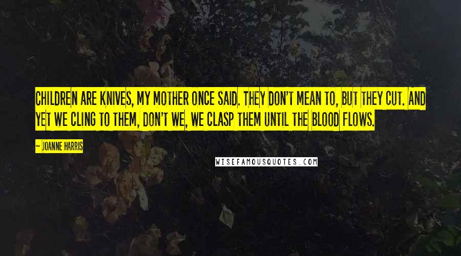 Joanne Harris quotes: Children are knives, my mother once said. They don't mean to, but they cut. And yet we cling to them, don't we, we clasp them until the blood flows.