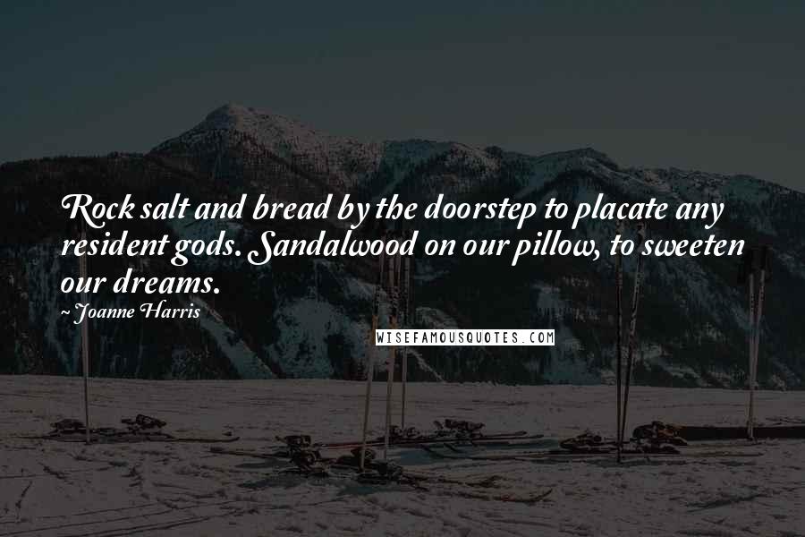 Joanne Harris quotes: Rock salt and bread by the doorstep to placate any resident gods. Sandalwood on our pillow, to sweeten our dreams.