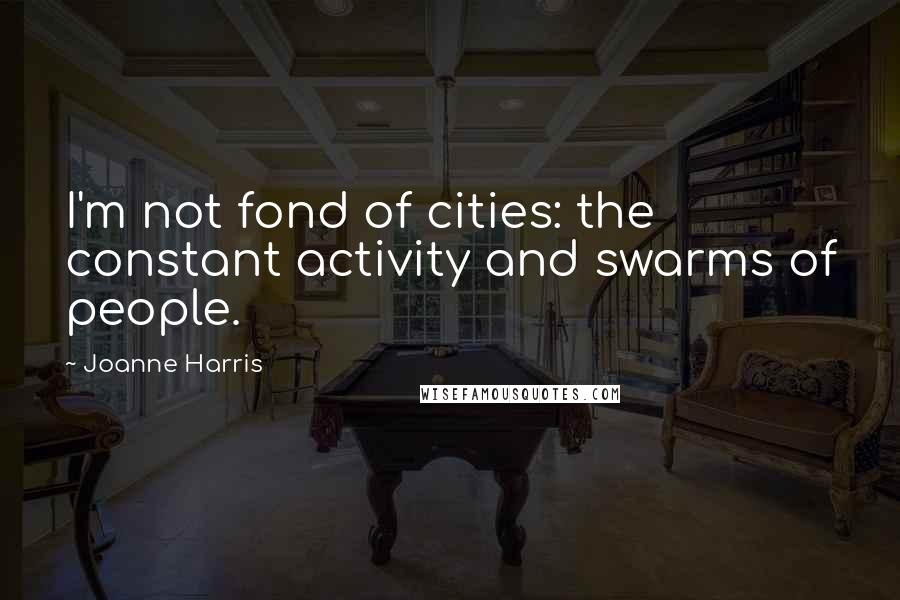 Joanne Harris quotes: I'm not fond of cities: the constant activity and swarms of people.