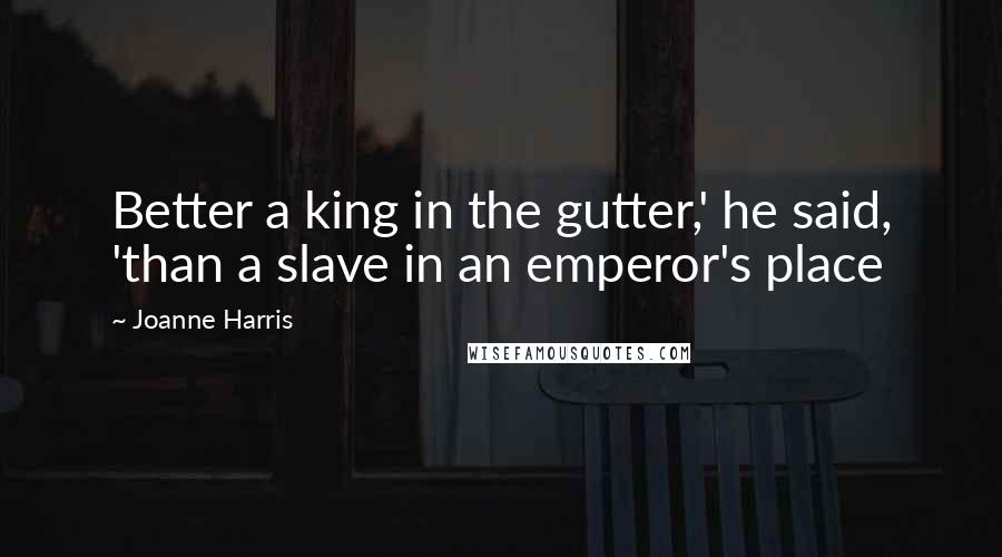 Joanne Harris quotes: Better a king in the gutter,' he said, 'than a slave in an emperor's place
