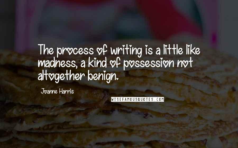 Joanne Harris quotes: The process of writing is a little like madness, a kind of possession not altogether benign.