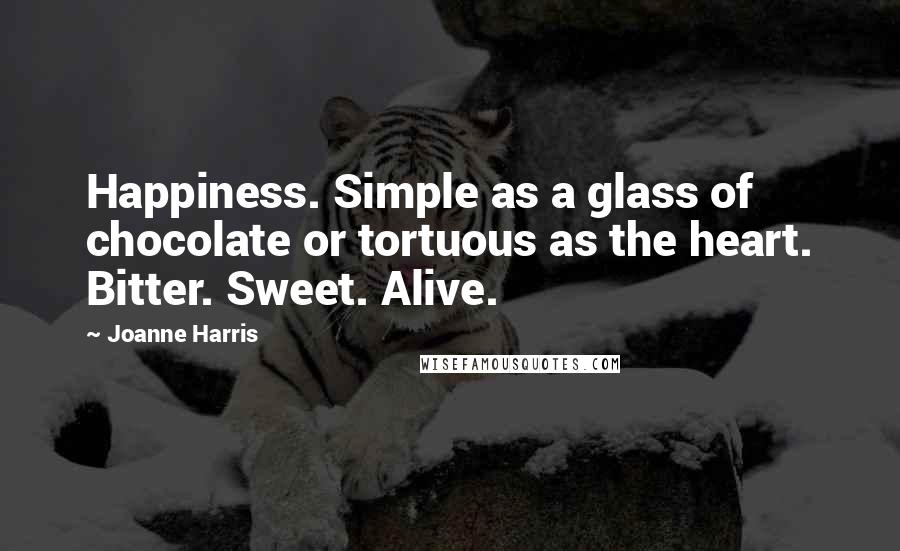 Joanne Harris quotes: Happiness. Simple as a glass of chocolate or tortuous as the heart. Bitter. Sweet. Alive.