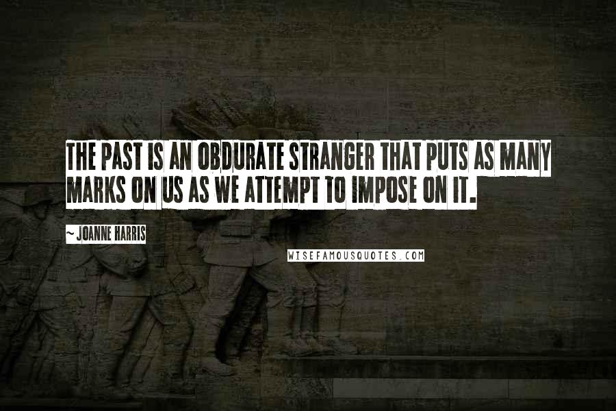 Joanne Harris quotes: The past is an obdurate stranger that puts as many marks on us as we attempt to impose on it.